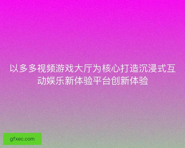 以多多视频游戏大厅为核心打造沉浸式互动娱乐新体验平台创新体验