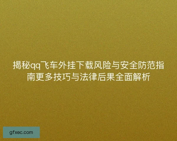 揭秘qq飞车外挂下载风险与安全防范指南更多技巧与法律后果全面解析