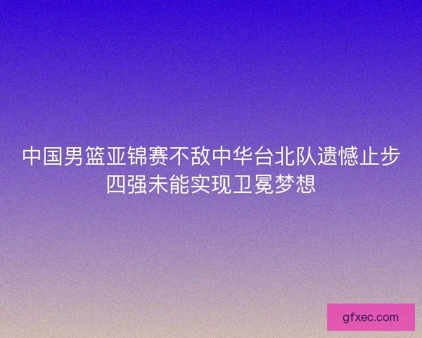 中国男篮亚锦赛不敌中华台北队遗憾止步四强未能实现卫冕梦想