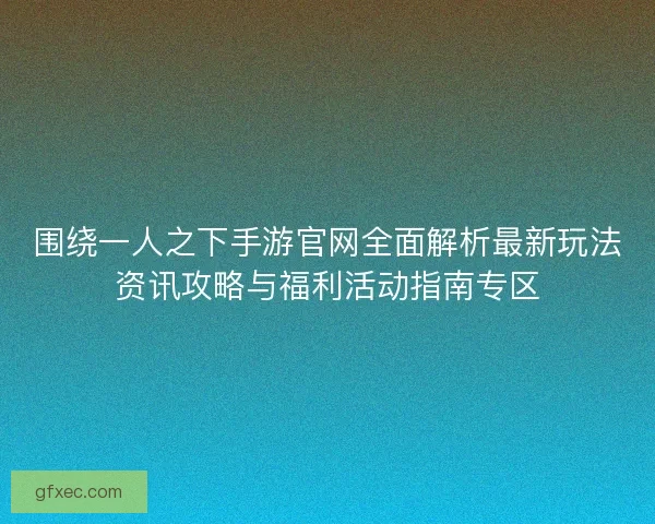 围绕一人之下手游官网全面解析最新玩法资讯攻略与福利活动指南专区
