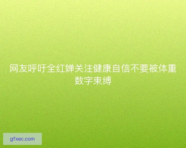 网友呼吁全红婵关注健康自信不要被体重数字束缚