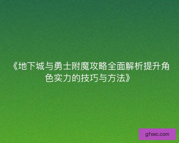 《地下城与勇士附魔攻略全面解析提升角色实力的技巧与方法》